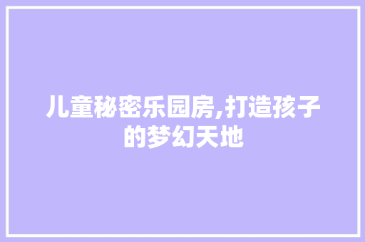儿童秘密乐园房,打造孩子的梦幻天地