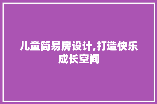 儿童简易房设计,打造快乐成长空间