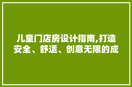 儿童门店房设计指南,打造安全、舒适、创意无限的成长空间
