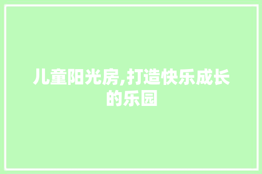 儿童阳光房,打造快乐成长的乐园 装修攻略 儿童阳光房,打造快乐成长的乐园 装修攻略