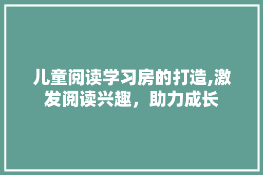 儿童阅读学习房的打造,激发阅读兴趣，助力成长 庭院装修