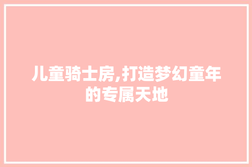 儿童骑士房,打造梦幻童年的专属天地