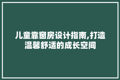 儿童靠窗房设计指南,打造温馨舒适的成长空间