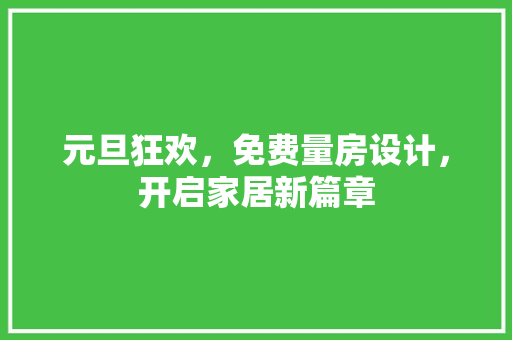 元旦狂欢，免费量房设计，开启家居新篇章