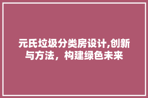 元氏垃圾分类房设计,创新与方法，构建绿色未来
