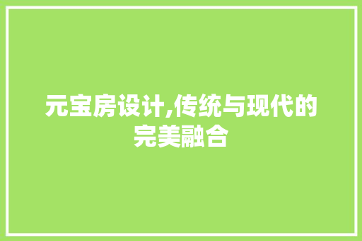 元宝房设计,传统与现代的完美融合 建筑设计