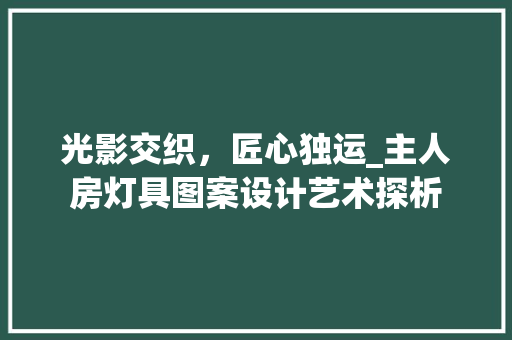 光影交织，匠心独运_主人房灯具图案设计艺术探析 庭院装修