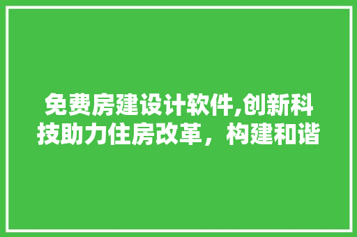 免费房建设计软件,创新科技助力住房改革，构建和谐宜居环境