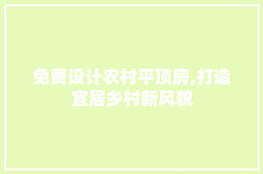 免费设计农村平顶房,打造宜居乡村新风貌