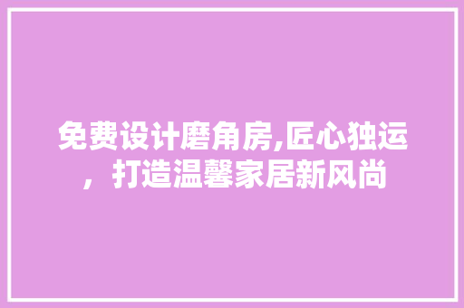 免费设计磨角房,匠心独运，打造温馨家居新风尚