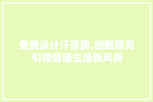 免费设计汗蒸房,创新服务引领健康生活新风尚