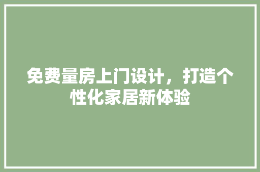 免费量房上门设计，打造个性化家居新体验 墙面装饰