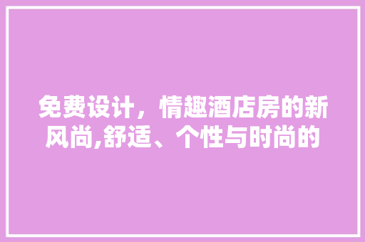 免费设计,情趣酒店房的新风尚,舒适、个性与时尚的完美融合 门窗装修 免费设计,情趣酒店房的新风尚,舒适、个性与时尚的完美融合 门窗装修