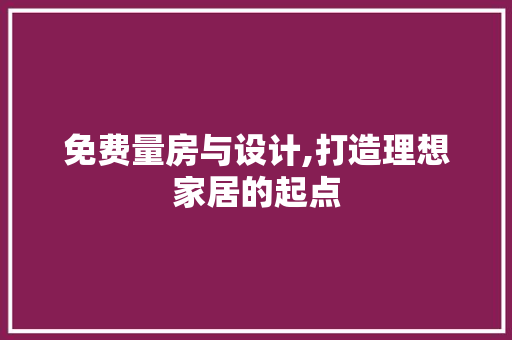 免费量房与设计,打造理想家居的起点