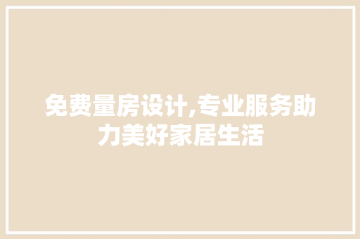 免费量房设计,专业服务助力美好家居生活