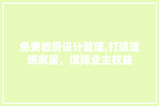 免费验房设计监理,打造理想家居，保障业主权益