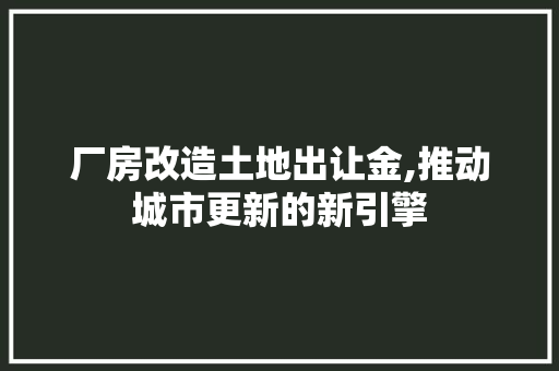 厂房改造土地出让金,推动城市更新的新引擎 建筑设计