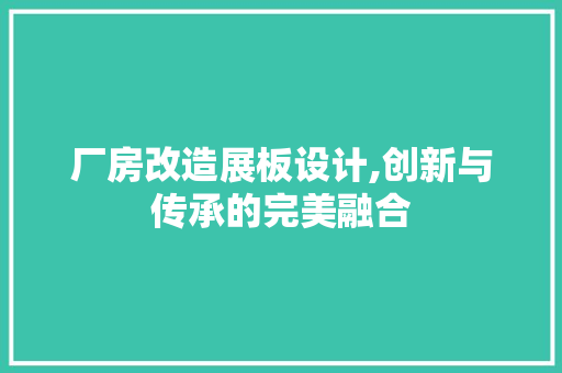厂房改造展板设计,创新与传承的完美融合 建筑设计
