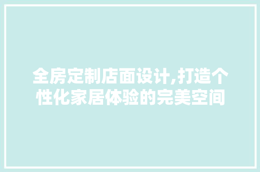 全房定制店面设计,打造个性化家居体验的完美空间
