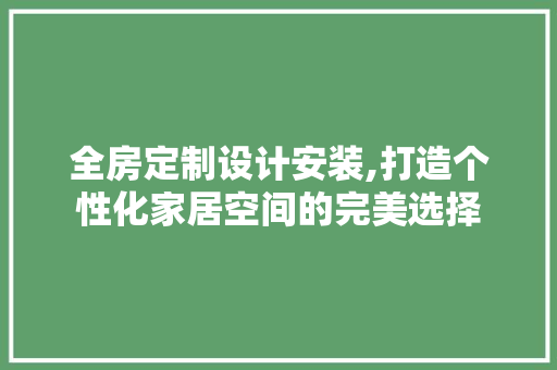 全房定制设计安装,打造个性化家居空间的完美选择 装修攻略
