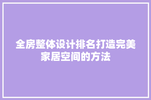 全房整体设计排名打造完美家居空间的方法