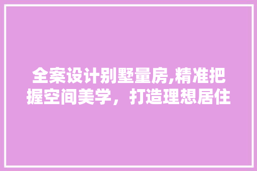 全案设计别墅量房,精准把握空间美学，打造理想居住环境 庭院装修