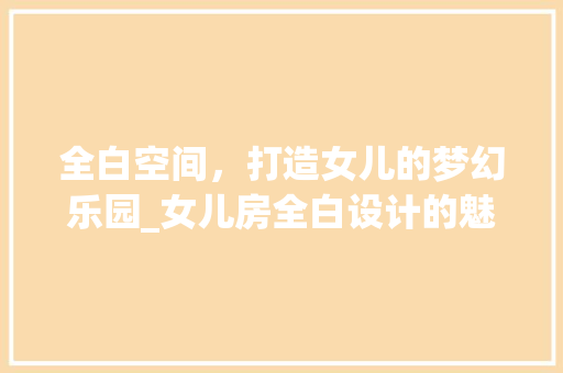 全白空间，打造女儿的梦幻乐园_女儿房全白设计的魅力