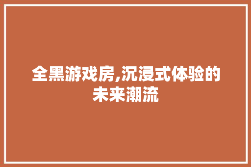 全黑游戏房,沉浸式体验的未来潮流