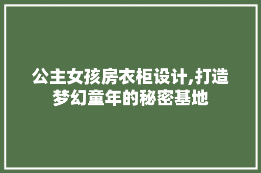 公主女孩房衣柜设计,打造梦幻童年的秘密基地