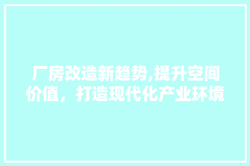 厂房改造新趋势,提升空间价值，打造现代化产业环境