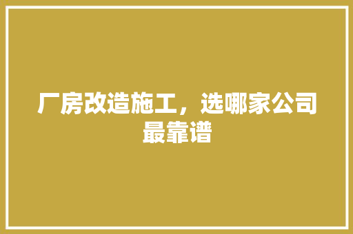 厂房改造施工，选哪家公司最靠谱