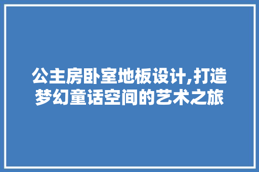 公主房卧室地板设计,打造梦幻童话空间的艺术之旅