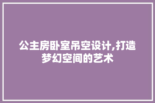 公主房卧室吊空设计,打造梦幻空间的艺术 装修材料