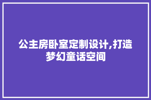公主房卧室定制设计,打造梦幻童话空间
