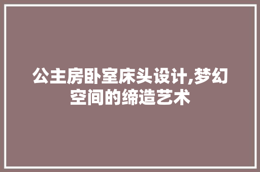 公主房卧室床头设计,梦幻空间的缔造艺术 地面装修