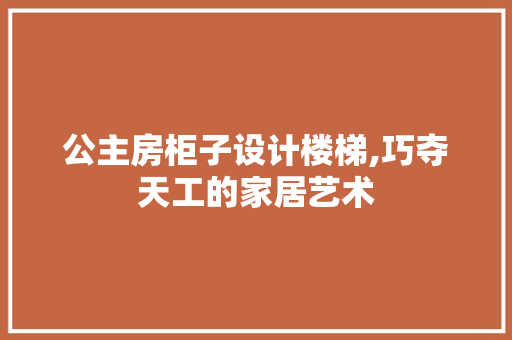 公主房柜子设计楼梯,巧夺天工的家居艺术 地面装修