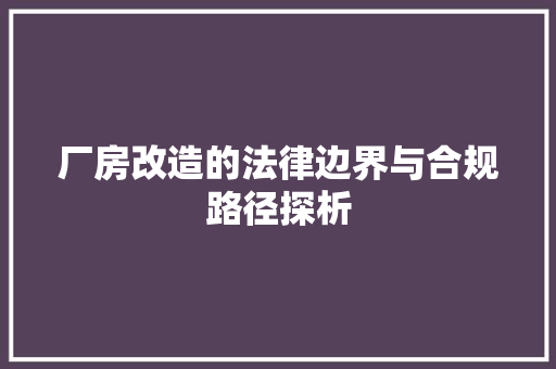 厂房改造的法律边界与合规路径探析