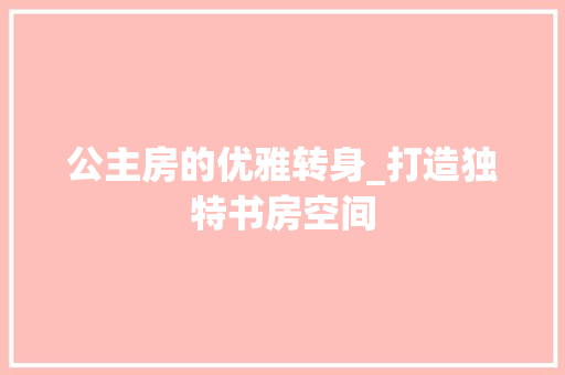 公主房的优雅转身_打造独特书房空间 庭院装修