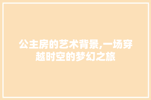 公主房的艺术背景,一场穿越时空的梦幻之旅