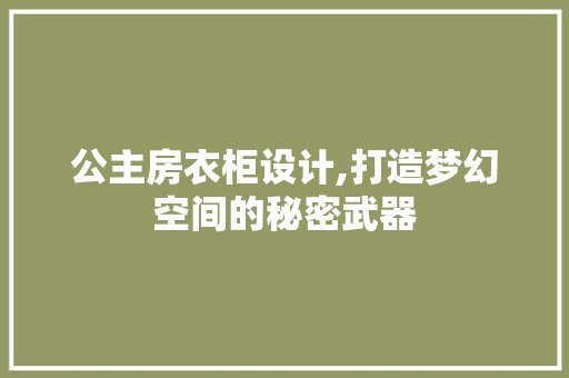 公主房衣柜设计,打造梦幻空间的秘密武器