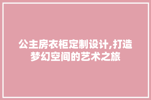 公主房衣柜定制设计,打造梦幻空间的艺术之旅