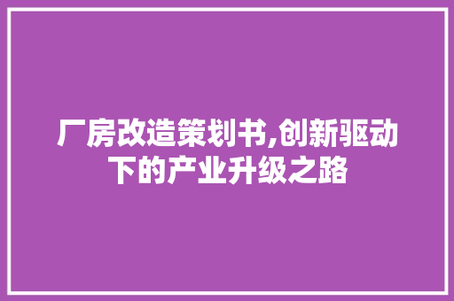 厂房改造策划书,创新驱动下的产业升级之路