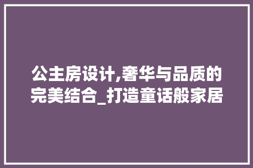 公主房设计,奢华与品质的完美结合_打造童话般家居体验 庭院装修