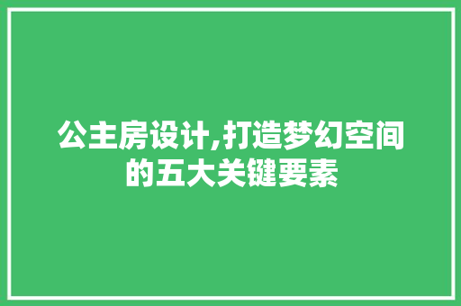 公主房设计,打造梦幻空间的五大关键要素