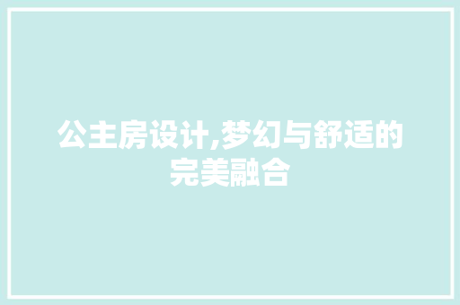 公主房设计,梦幻与舒适的完美融合