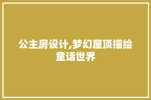 公主房设计,梦幻屋顶描绘童话世界