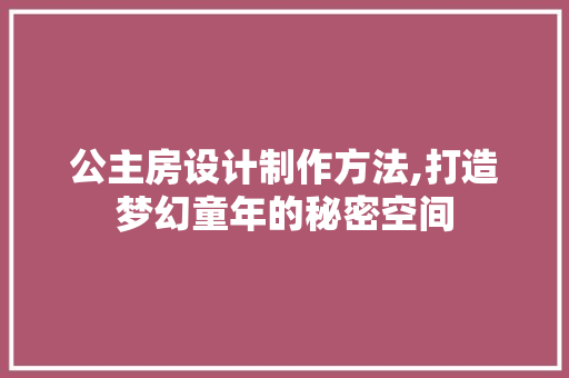 公主房设计制作方法,打造梦幻童年的秘密空间