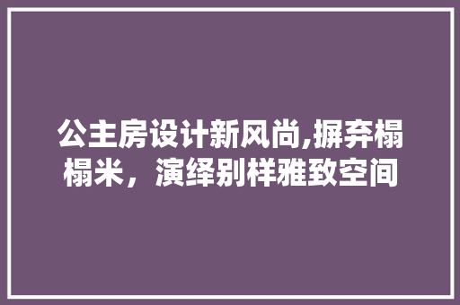 公主房设计新风尚,摒弃榻榻米，演绎别样雅致空间 装修材料