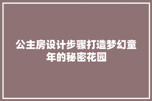 公主房设计步骤打造梦幻童年的秘密花园