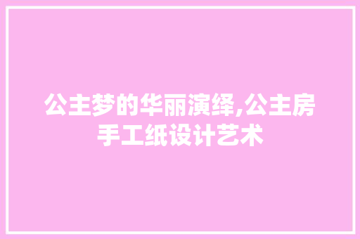 公主梦的华丽演绎,公主房手工纸设计艺术 装修材料